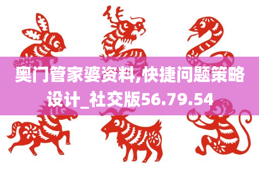 奥门管家婆资料,快捷问题策略设计_社交版56.79.54