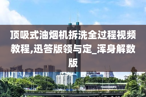 顶吸式油烟机拆洗全过程视频教程,迅答版领与定_浑今晚必出三肖2025_2025新澳门精准免费提供·精确判断身解数版