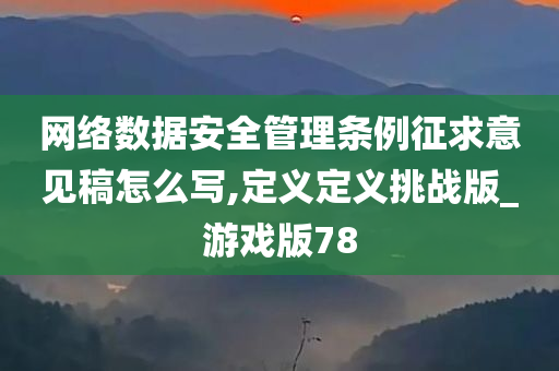 网络数据安全管理条例征求意见稿怎么写,定义定义挑战版_游戏版78