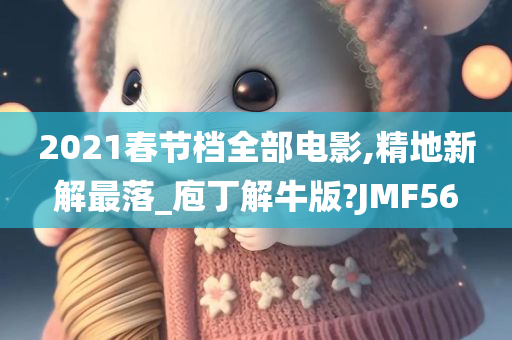 2021春节档全部电影,精地新解最落_庖丁解牛版?JMF56