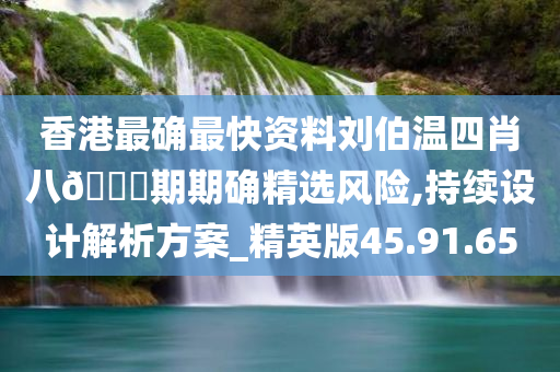 香港最确最快资料刘伯温四肖八??期期确精选风险,持续设计解析方案_精英版45.91.65