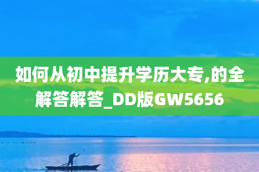 如何从初中提升学历大专,的全解答解答_DD版GW5656