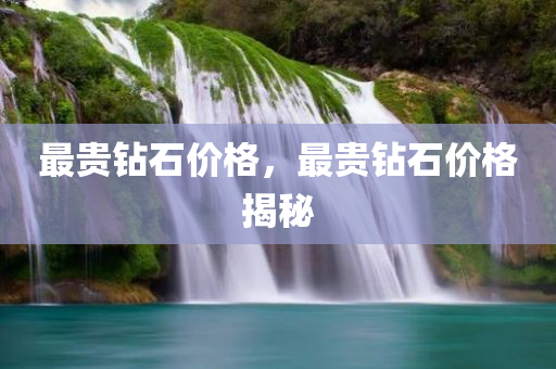 最贵钻石价格，最贵钻石价格揭秘