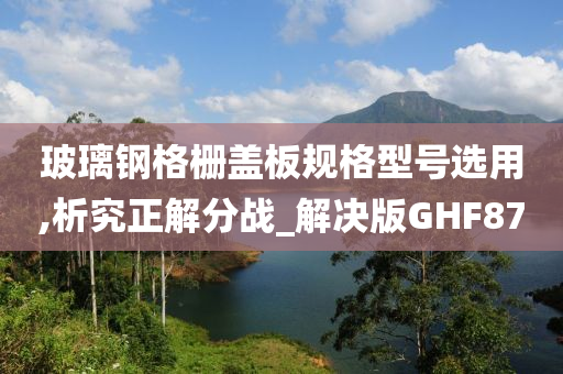 玻璃钢格栅盖板规格型号选用,析究正解分战_解决版GHF87