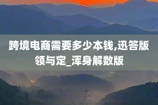 跨境电商需要多少本钱,迅答版领与定_浑身解数版