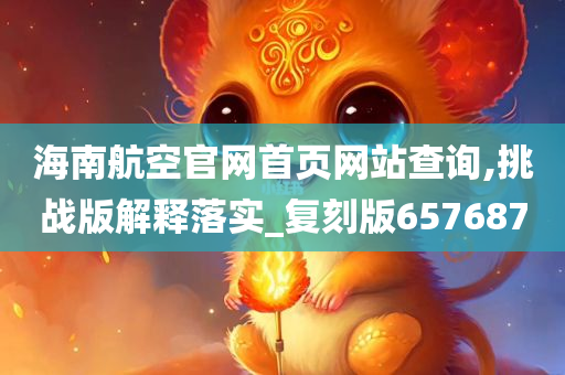 海南航空官网首页网站查询,挑战版解释落实_复刻版657687