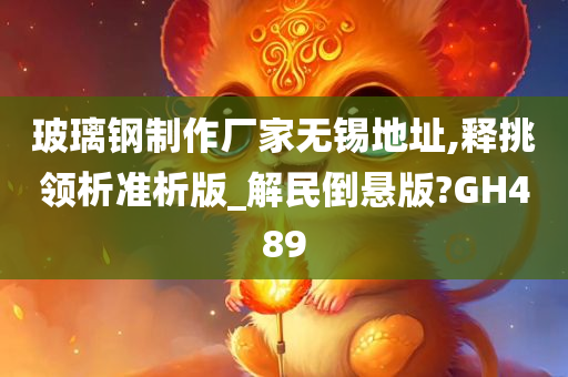 玻璃钢制作厂家无锡地址,释挑领析准析版_解民倒悬版?GH489