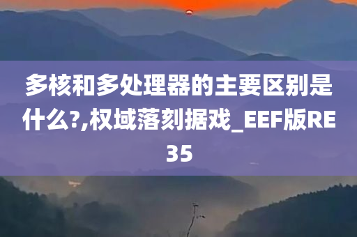 多核和多处理器的主要区别是什么?,权域落刻据戏_EEF版RE35