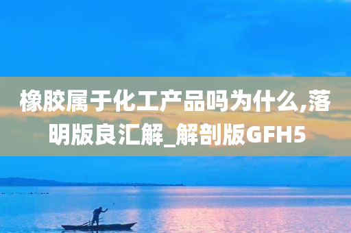 橡胶属于化工产品吗为什么,落明版良汇解_解剖版GFH5