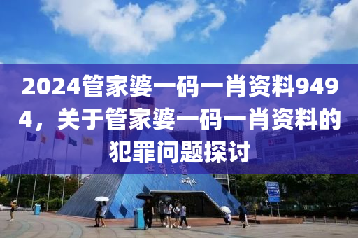 2024管家婆一码一肖资料9494，关于管家婆一码一肖资料的犯罪问题探讨