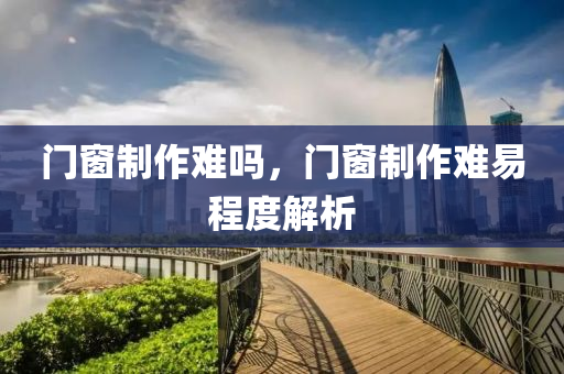 门窗制作难吗，门窗制作难易程度解析