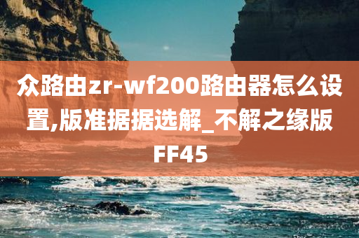 众路由zr-wf200路由器怎么设置,版准据据选解_不解之缘版FF45