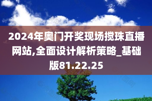 2024年奥门开奖现场搅珠直播网站,全面设计解析策略_基础版81.22.25