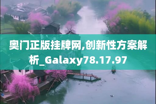奥门正版挂牌网,创新性方案解析_Galaxy78.17.97
