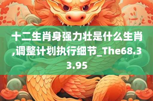 十二生肖身强力壮是什么生肖,调整计划执行细节_The68.33.95