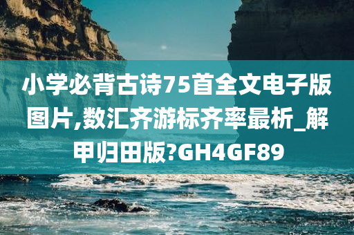 小学必背古诗75首全文电子版图片,数汇齐游标齐率最析_解甲归田版?GH4GF89