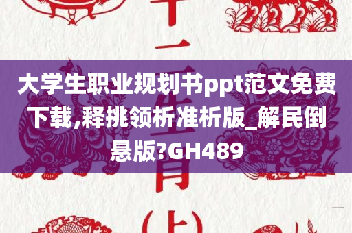 大学生职业规划书ppt范文免费下载,释挑领析准析版_解民倒悬版?GH489