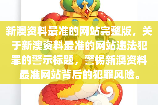 新澳资料最准的网站完整版，关于新澳资料最准的网站违法犯罪的警示标题，警惕新澳资料最准网站背后的犯罪风险。