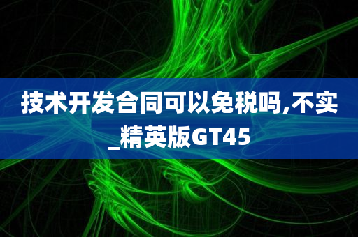 技术开发合同可以免税吗,不实_精英版GT45