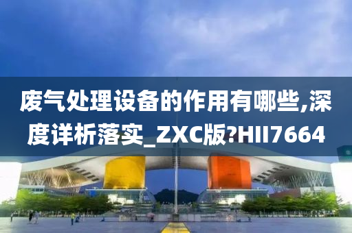 废气处理设备的作用有哪些,深度详析落实_ZXC版?HII7664