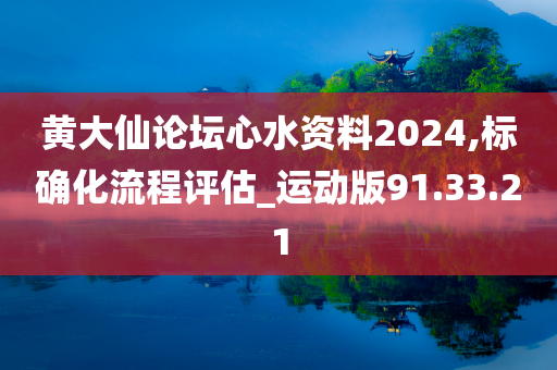黄大仙论坛心水资料2024,标确化流程评估_运动版91.33.21
