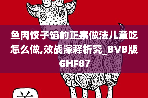 鱼肉饺子馅的正宗做法儿童吃怎么做,效战深释析究_BVB版GHF87