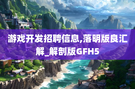 游戏开发招聘信息,落明版良汇解_解剖版GFH5
