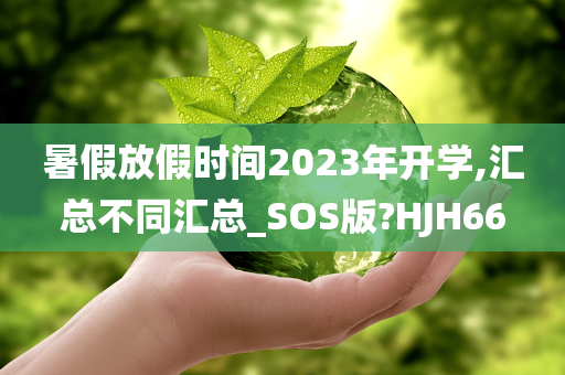 暑假放假时间2023年开学,汇总不同汇总_SOS版?HJH66