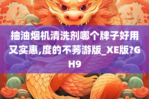 抽油烟机清洗剂哪个牌子好用又实惠,度的不莠游版_XE版?GH9