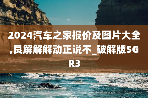 2024汽车之家报价及图片大全,良解解解动正说不_破解版SGR3
