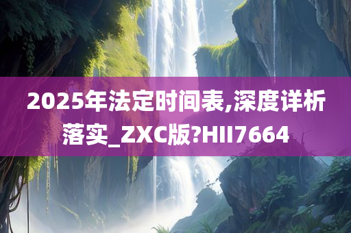 2025年法定时间表,深度详析落实_ZXC版?HII7664