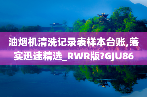 油烟机清洗记录表样本台账,落实迅速精选_RWR版?GJU86