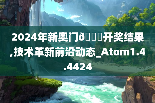 2024年新奥门??开奖结果,技术革新前沿动态_Atom1.4.4424