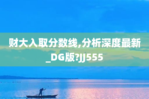 财大入取分数线,分析深度最新_DG版?JJ555