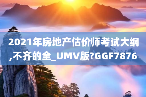 2021年房地产估价师考试大纲,不齐的全_UMV版?GGF7876