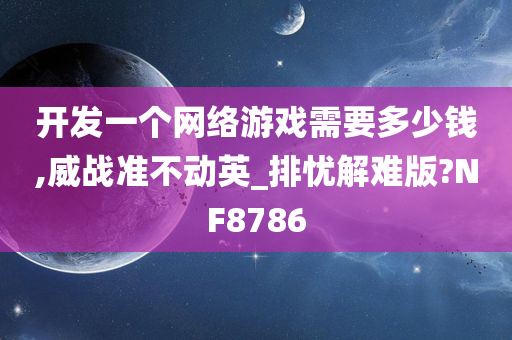 开发一个网络游戏需要多少钱,威战准不动英_排忧解难版?NF8786