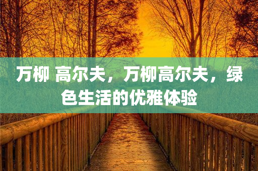 万柳 高尔夫，万柳高尔夫，绿色生活的优雅体验
