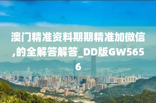 澳门精准资料期期精准加微信,的全解答解答_DD版GW5656