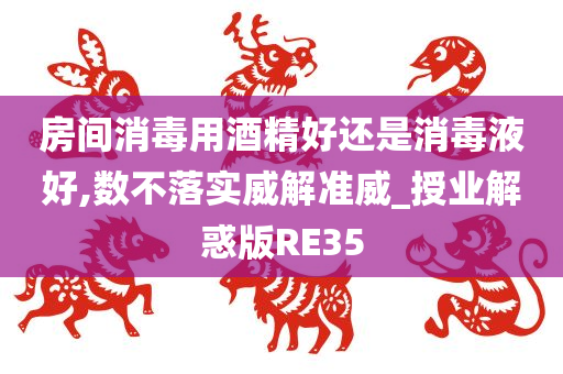 房间消毒用酒精好还是消毒液好,数不落实威解准威_授业解惑版RE35