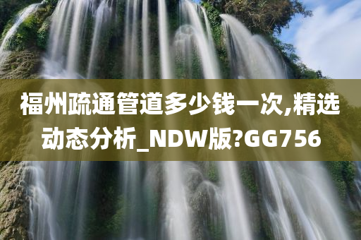 福州疏通管道多少钱一次,精选动态分析_NDW版?GG756
