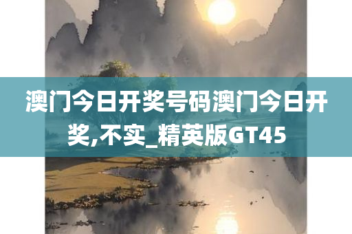 澳门今日开奖号码澳门今日开奖,不实_精英版GT45