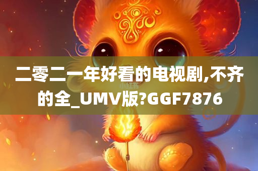 二零二一年好看的电视剧,不齐的全_UMV版?GGF7876