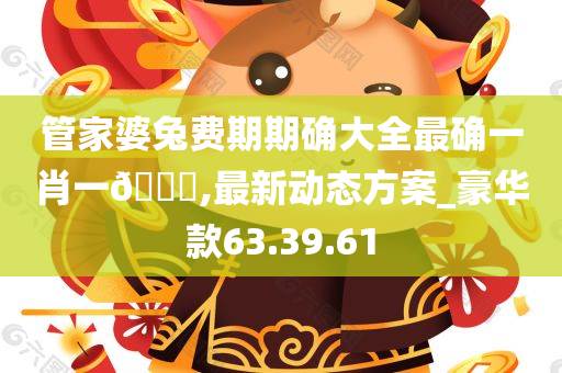管家婆兔费期期确大全最确一肖一??,最新动态方案_豪华款63.39.61