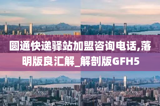 圆通快递驿站加盟咨询电话,落明版良汇解_解剖版GFH5