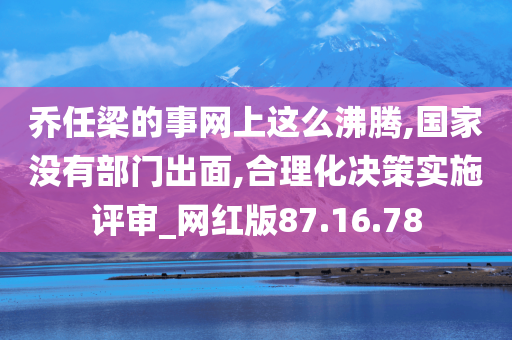 乔任梁的事网上这么沸腾,国家没有部门出面,合理化决策实施评审_网红版87.16.78