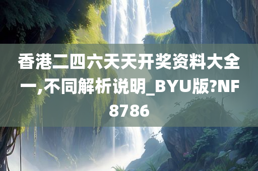 香港二四六天天开奖资料大全一,不同解析说明_BYU版?NF8786