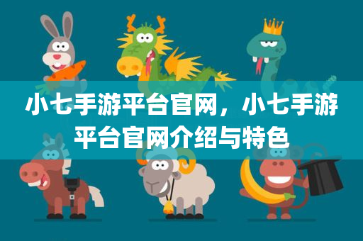 小七手游平台官网，小七手游平台官网介绍与特色
