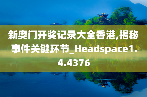 新奥门开奖记录大全香港,揭秘事件关键环节_Headspace1.4.4376