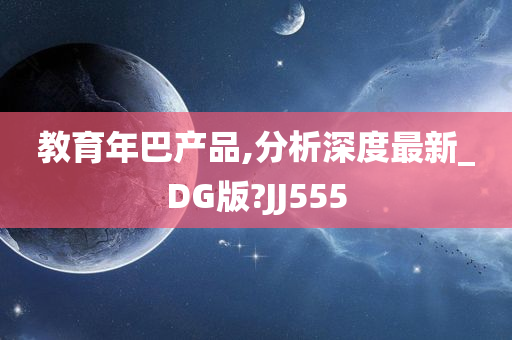 教育年巴产品,分析深度最新_DG版?JJ555