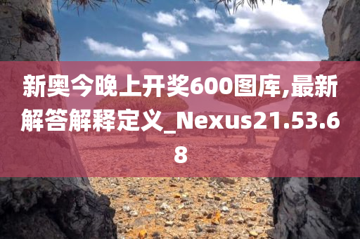新奥今晚上开奖600图库,最新解答解释定义_Nexus21.53.68